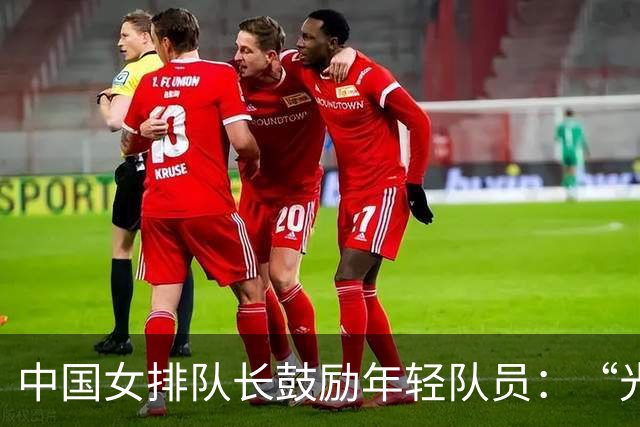中国女排队长鼓励年轻队员：“光脚的不怕穿鞋的”