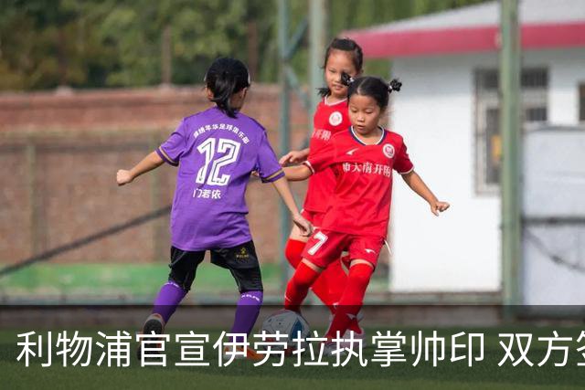 利物浦官宣伊劳拉执掌帅印 双方签约两年