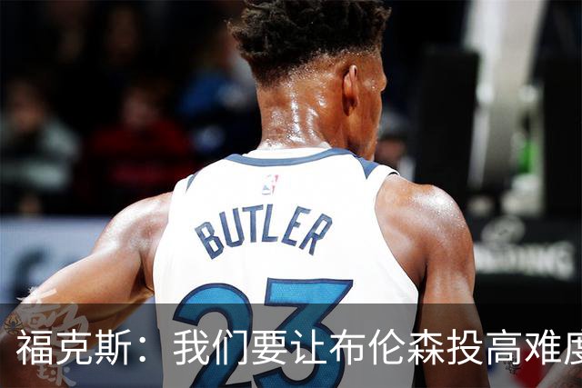 福克斯：我们要让布伦森投高难度球 或者迫使球离开他的手